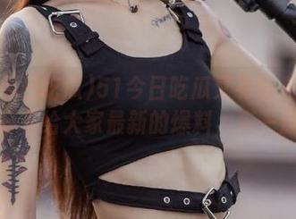 51今日吃瓜又有新东西啦，分享给大家最新的爆料，来一波？