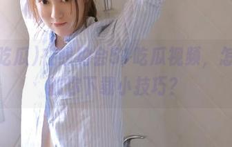 在线约会51吃瓜视频，怎能不教你下载小技巧？