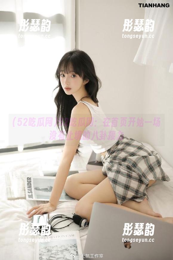 52吃瓜网：在首页开始一场没有止境的八卦接力