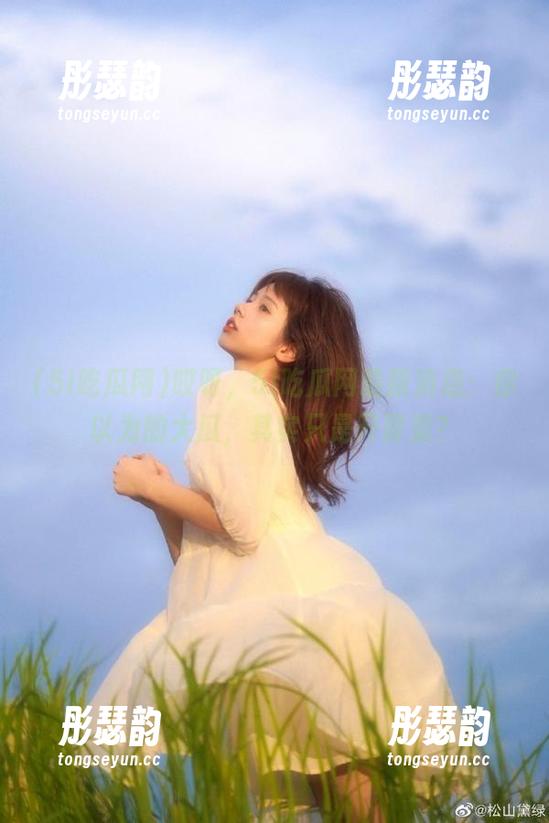哎呀，5i吃瓜网最新消息：你以为的大瓜，其实只是开胃菜？
