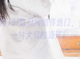 5i吃瓜网的传送门，竟然通往一片大瓜的海洋！