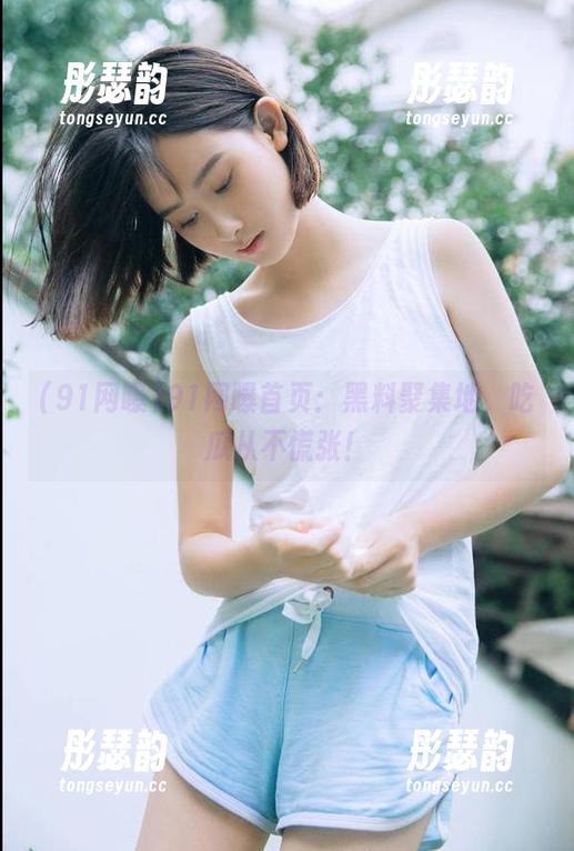 91网曝首页：黑料聚集地，吃瓜从不慌张！