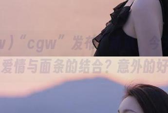 “cgw”发布了新瓜，今天都是关于爱情与面条的结合？意外的好吧？