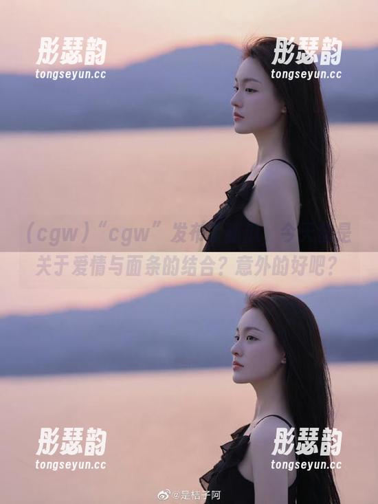 “cgw”发布了新瓜，今天都是关于爱情与面条的结合？意外的好吧？