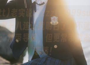 老实说，zzzttt999su黑料不打烊肾虚十八连让我明白了永不迷路的不二法门：常带导航，但更常带憨态可掬的表情！