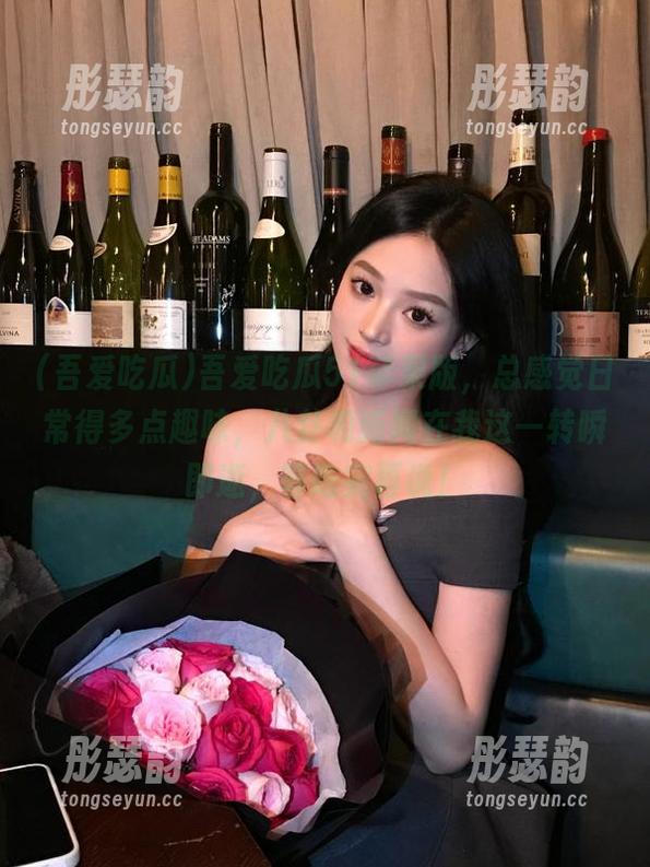 吾爱吃瓜51苹果版，总感觉日常得多点趣味，八卦和新闻在我这一转瞬即逝，等吃完再说！