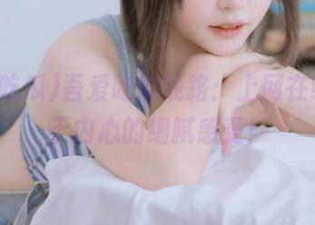 吾爱吃瓜线路：上网在线，关于内心的细腻感受！