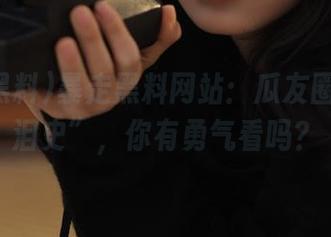 暴走黑料网站：瓜友圈的“血泪史”，你有勇气看吗？