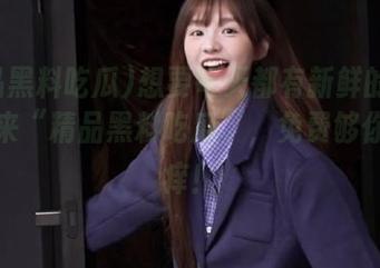 想要每天都有新鲜的黑料吃？来“精品黑料吃瓜”，免费够你心痒痒！