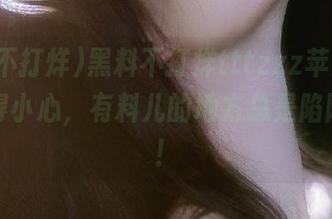 黑料不打烊tttzzz苹果版，入口得小心，有料儿的地方总是陷阱横生！