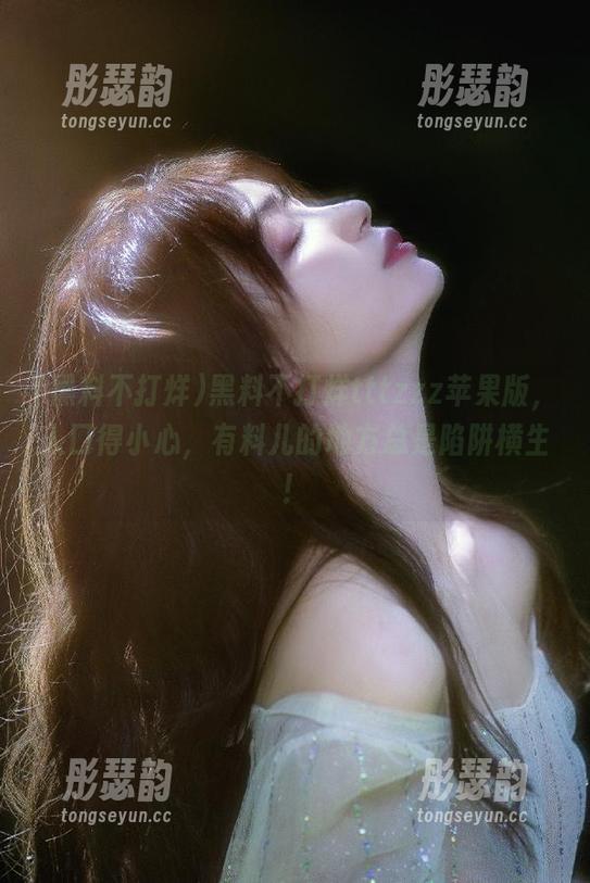 黑料不打烊tttzzz苹果版，入口得小心，有料儿的地方总是陷阱横生！