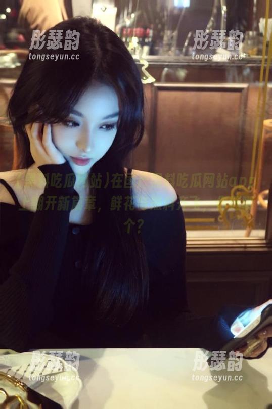 在国产黑料吃瓜网站app上翻开新篇章，鲜花与黑料齐飞，你选哪个？