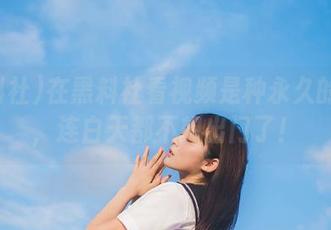 在黑料社看视频是种永久的享受，连白天都不想出门了！